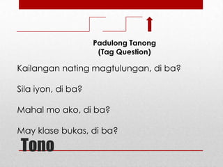 Padulong Tanong
(Tag Question)

Kailangan nating magtulungan, di ba?
Sila iyon, di ba?
Mahal mo ako, di ba?
May klase bukas, di ba?

Tono

 