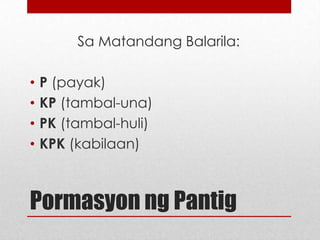 Sa Matandang Balarila:

•
•
•
•

P (payak)
KP (tambal-una)
PK (tambal-huli)
KPK (kabilaan)

Pormasyon ng Pantig

 