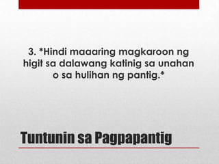 3. *Hindi maaaring magkaroon ng
higit sa dalawang katinig sa unahan
o sa hulihan ng pantig.*

Tuntunin sa Pagpapantig
*Maaaring magbago ayon kina Santiago at Tiangco

 