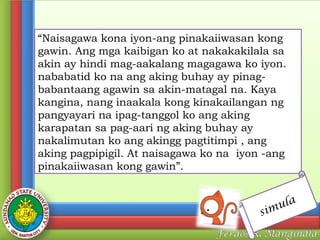 “Naisagawa kona iyon-ang pinakaiiwasan kong
gawin. Ang mga kaibigan ko at nakakakilala sa
akin ay hindi mag-aakalang magagawa ko iyon.
nababatid ko na ang aking buhay ay pinagbabantaang agawin sa akin-matagal na. Kaya
kangina, nang inaakala kong kinakailangan ng
pangyayari na ipag-tanggol ko ang aking
karapatan sa pag-aari ng aking buhay ay
nakalimutan ko ang akingg pagtitimpi , ang
aking pagpipigil. At naisagawa ko na  iyon -ang
pinakaiiwasan kong gawin”.
ula
sim

 