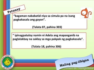 y
una
Pat

“bagaman nababatid niya sa simula pa na isang
pagkakasala ang gayon”.
(Talata 07, pahina 303)

“ ipinagpatuloy namin ni Adela ang mapanganib na
paglalakbay na saklay sa mga pakpak ng pagkakasala”.
(Talata 18, pahina 306)

bigan
iibigan
i
pag--i
pag
g
a ing
Mallin
M

 