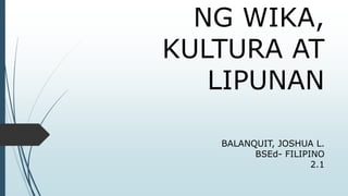 NG WIKA,
KULTURA AT
LIPUNAN
BALANQUIT, JOSHUA L.
BSEd- FILIPINO
2.1
 