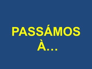 PASSÁMOS
À…
 
