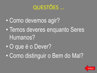 QUESTÕES …
• Como devemos agir?
• Temos deveres enquanto Seres
Humanos?
• O que é o Dever?
• Como distinguir o Bem do Mal?
Voltar
 