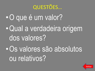 QUESTÕES…
•O que é um valor?
•Qual a verdadeira origem
dos valores?
•Os valores são absolutos
ou relativos?
Voltar
 