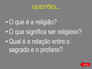 QUESTÕES…
•O que é a religião?
•O que significa ser religioso?
•Qual é a relação entre o
sagrado e o profano?
Voltar
 