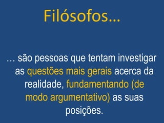 Filósofos…
… são pessoas que tentam investigar
as questões mais gerais acerca da
realidade, fundamentando (de
modo argumentativo) as suas
posições.
 