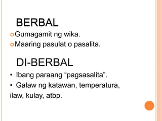 Gumagamit ng wika.
Maaring pasulat o pasalita.
BERBAL
DI-BERBAL
• Ibang paraang “pagsasalita”.
• Galaw ng katawan, temperatura,
ilaw, kulay, atbp.
BERBAL
 