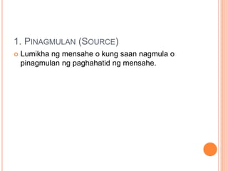 1. PINAGMULAN (SOURCE)
 Lumikha ng mensahe o kung saan nagmula o
pinagmulan ng paghahatid ng mensahe.
 