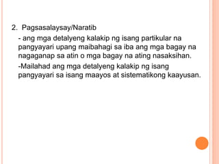 2. Pagsasalaysay/Naratib
- ang mga detalyeng kalakip ng isang partikular na
pangyayari upang maibahagi sa iba ang mga bagay na
nagaganap sa atin o mga bagay na ating nasaksihan.
-Mailahad ang mga detalyeng kalakip ng isang
pangyayari sa isang maayos at sistematikong kaayusan.
 