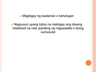  Magbigay ng kaalaman o kahulugan
 Nagsusuri upang lubos na maibigay ang diwang
inilalahad na nais iparating ng nagsasalita o taong
sumusulat
 
