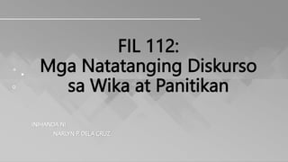 FIL 112:
Mga Natatanging Diskurso
sa Wika at Panitikan
INIHANDA NI:
NARLYN P. DELA CRUZ
 