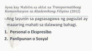 Ayon kay Mabilin sa aklat na Transpormatibong
Komunikasyon sa Akademikong Filipino (2012)
–Ang layunin sa pagsasagawa ng pagsulat ay
maaaring mahati sa dalawang bahagi.
1. Personal o Ekspresibo
2. Panlipunan o Sosyal
 