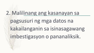 2. Malilinang ang kasanayan sa
pagsusuri ng mga datos na
kakailanganin sa isinasagawang
imbestigasyon o pananaliksik.
 