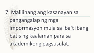7. Malilinang ang kasanayan sa
pangangalap ng mga
impormasyon mula sa iba’t ibang
batis ng kaalaman para sa
akademikong pagsusulat.
 