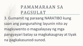 PAMAMARAAN SA
PAGSULAT
3. Gumamit ng paraang NARATIBO kung
saan ang pangunahing layunin nito ay
magkuwento o magsalaysay ng mga
pangyayari batay sa magkakaugnay at tiyak
na pagkakasunod-sunod.
 