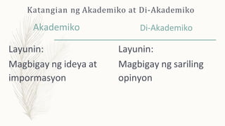 Katangian ng Akademiko at Di-Akademiko
Akademiko
Layunin:
Magbigay ng ideya at
impormasyon
Di-Akademiko
Layunin:
Magbigay ng sariling
opinyon
 
