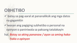 OBHETIBO
 batay sa pag-aaral at pananaliksik ang mga datos
na gagamitin
Iwasan ang pagiging subhetibo o personal na
opinyon o paniniwala sa paksang tatalakayin
hal. Batay sa aking pananaw / ayon sa aming haka-
haka o opinyon
 