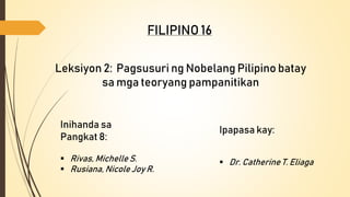 Leksiyon 2: Pagsusuri ng Nobelang Pilipino batay
sa mga teoryang pampanitikan
FILIPINO 16
Inihanda sa
Pangkat 8:
 Rivas, Michelle S.
 Rusiana, Nicole Joy R.
Ipapasa kay:
 Dr. Catherine T. Eliaga
 