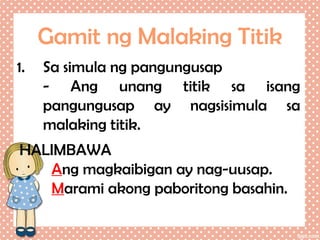 Gamit ng Malaking Titik
1.

Sa simula ng pangungusap
- Ang unang titik sa isang
pangungusap ay nagsisimula sa
malaking titik.

HALIMBAWA
Ang magkaibigan ay nag-uusap.
Marami akong paboritong basahin.

 