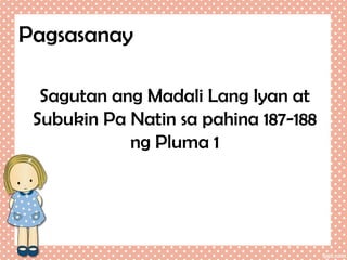 Pagsasanay
Sagutan ang Madali Lang Iyan at
Subukin Pa Natin sa pahina 187-188
ng Pluma 1

 