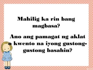 Mahilig ka rin bang
magbasa?
Ano ang pamagat ng aklat
o kwento na iyong gustonggustong basahin?

 
