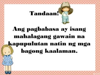 Tandaan!
Ang pagbabasa ay isang
mahalagang gawain na
kapupulutan natin ng mga
bagong kaalaman.

 