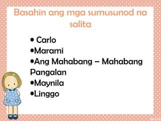Basahin ang mga sumusunod na
salita
• Carlo
•Marami
•Ang Mahabang – Mahabang
Pangalan
•Maynila
•Linggo

 