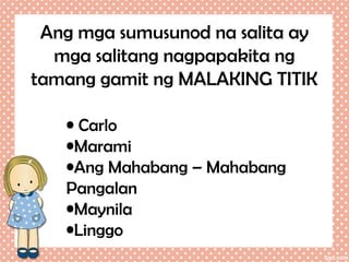 Ang mga sumusunod na salita ay
mga salitang nagpapakita ng
tamang gamit ng MALAKING TITIK
• Carlo
•Marami
•Ang Mahabang – Mahabang
Pangalan
•Maynila
•Linggo

 
