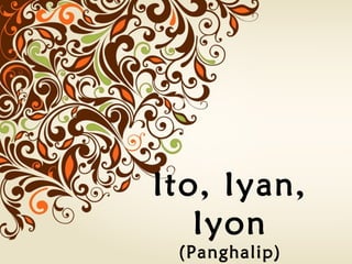 Ito, Iyan,
Iyon
(Panghalip)

 