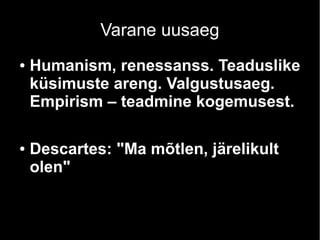 Varane uusaeg 
● Humanism, renessanss. Teaduslike 
küsimuste areng. Valgustusaeg. 
Empirism – teadmine kogemusest. 
● Descartes: "Ma mõtlen, järelikult 
olen" 
 