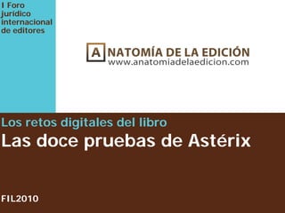 Los retos digitales del libro
Las doce pruebas de Astérix
FIL2010
I Foro
jurídico
internacional
de editores
 