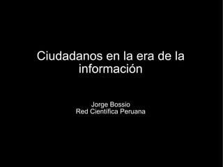Ciudadanos en la era de la información Jorge Bossio Red Científica Peruana 