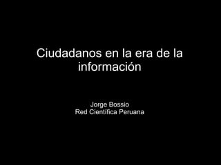Ciudadanos en la era de la
      información

          Jorge Bossio
      Red Científica Peruana
 