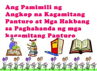 Ang Pamimili ng
Angkop na Kagamitang
Panturo at Mga Hakbang
sa Paghahanda ng mga
kagamitang Panturo

 