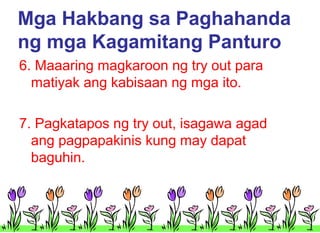 Mga Hakbang sa Paghahanda
ng mga Kagamitang Panturo
6. Maaaring magkaroon ng try out para
matiyak ang kabisaan ng mga ito.
7. Pagkatapos ng try out, isagawa agad
ang pagpapakinis kung may dapat
baguhin.

 