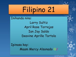 Filipino 21
Inihanda nina:
Larry Sultiz
April Rose Torrejas
Ian Jay Saldo
Deavine Aprille Tortola
Ipinasa kay:
Maam Mercy Alsonado ♪
 