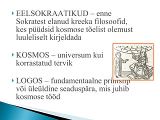 EELSOKRAATIKUD – enne Sokratest elanud kreeka filosoofid, kes püüdsid kosmose tõelist olemust luuleliselt kirjeldada KOSMOS – universum kui  korrastatud tervik LOGOS – fundamentaalne printsiip või üleüldine seaduspära, mis juhib kosmose tööd 