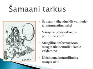 Šamaan - ühenduslüli vaimude- ja inimmaailmavahel Varajane preesterkond – poliitiline võim Maagiline informatsioon – maagia üleloomuliku keele valdamine Ühiskonna kontrollimine maagia abil 