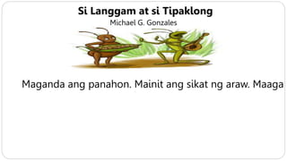 Si Langgam at si Tipaklong
Michael G. Gonzales
Maganda ang panahon. Mainit ang sikat ng araw. Maaga
 