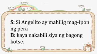 S: Si Angelito ay mahilig mag-ipon
ng pera
B: kaya nakabili siya ng bagong
kotse.
 