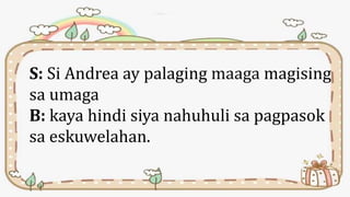 S: Si Andrea ay palaging maaga magising
sa umaga
B: kaya hindi siya nahuhuli sa pagpasok
sa eskuwelahan.
 