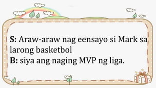 S: Araw-araw nag eensayo si Mark sa
larong basketbol
B: siya ang naging MVP ng liga.
 