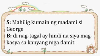 S: Mahilig kumain ng madami si
George
B: di nag-tagal ay hindi na siya mag-
kasya sa kanyang mga damit.
 