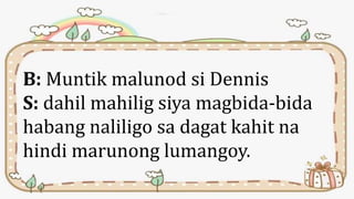 B: Muntik malunod si Dennis
S: dahil mahilig siya magbida-bida
habang naliligo sa dagat kahit na
hindi marunong lumangoy.
 
