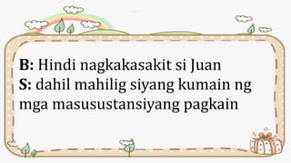 B: Hindi nagkakasakit si Juan
S: dahil mahilig siyang kumain ng
mga masusustansiyang pagkain
 