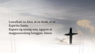 Luwalhati sa Ama, at sa Anak, at sa
Espiritu Santo.
Kapara ng unang-una, ngayon at
magpasawalang hanggan. Amen.
 