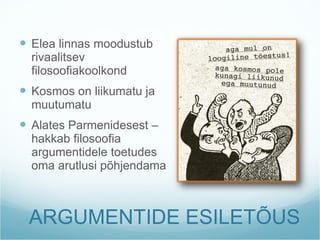 ARGUMENTIDE ESILETÕUS Elea linnas moodustub rivaalitsev filosoofiakoolkond Kosmos on liikumatu ja muutumatu Alates Parmenidesest – hakkab filosoofia argumentidele toetudes oma arutlusi põhjendama  