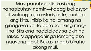 May panahon din kasi ang
hanapbuhay namin—kapag bakasyon
at walang mga estudyante, mahina
ang kita. Iniisip ko na lamang na
ginagawa ko ito para sa aking mag-
iina. Sila ang nagbibigay sa akin ng
lakas. Magpapahinga lamang ako
ngayong gabi. Bukas, magbibiyahe
akong muli.
 
