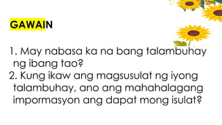 GAWAIN
1. May nabasa ka na bang talambuhay
ng ibang tao?
2. Kung ikaw ang magsusulat ng iyong
talambuhay, ano ang mahahalagang
impormasyon ang dapat mong isulat?
 